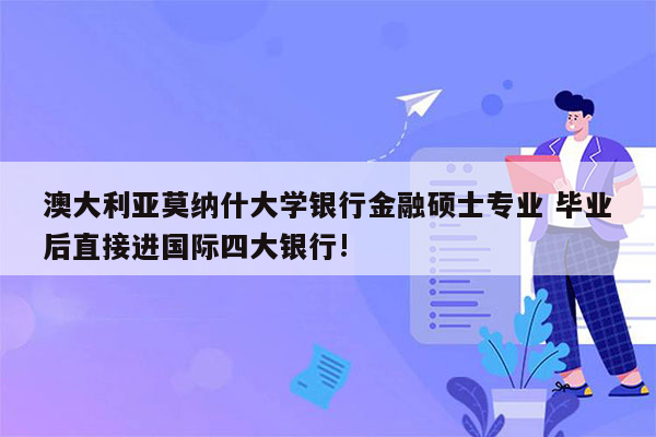 澳大利亚莫纳什大学银行金融硕士专业 毕业后直接进国际四大银行!