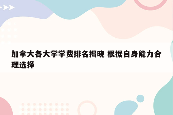 加拿大各大学学费排名揭晓 根据自身能力合理选择