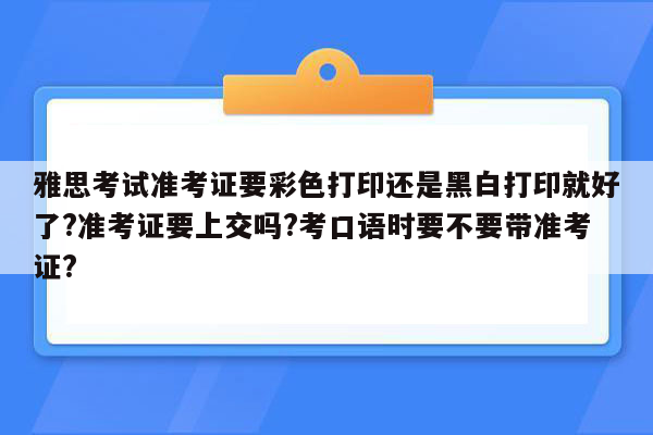 雅思考试准考证要彩色打印还是黑白打印就好了?准考证要上交吗?考口语时要不要带准考证?