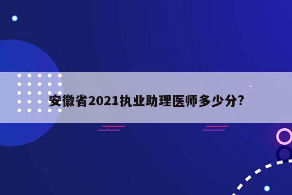 安徽省2021执业助理医师多少分?