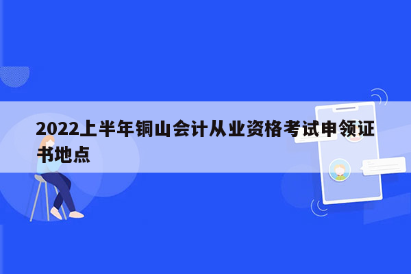 2022上半年铜山会计从业资格考试申领证书地点