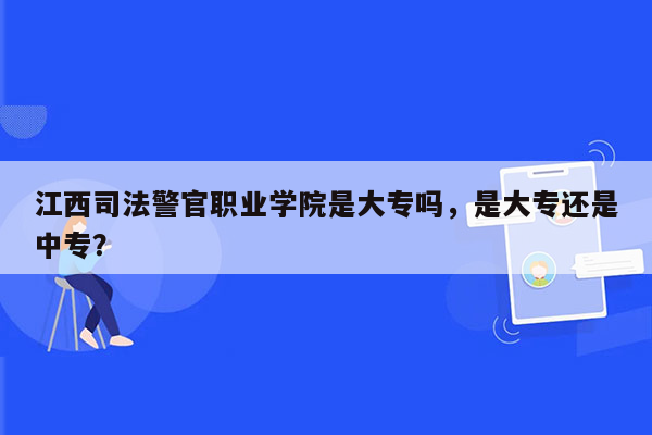 江西司法警官职业学院是大专吗，是大专还是中专？