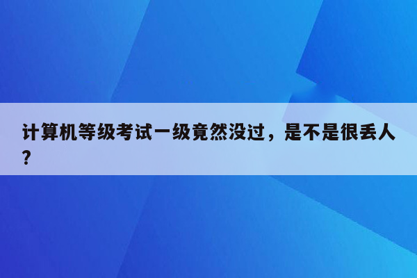 计算机等级考试一级竟然没过，是不是很丢人?