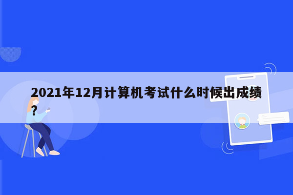 2021年12月计算机考试什么时候出成绩?