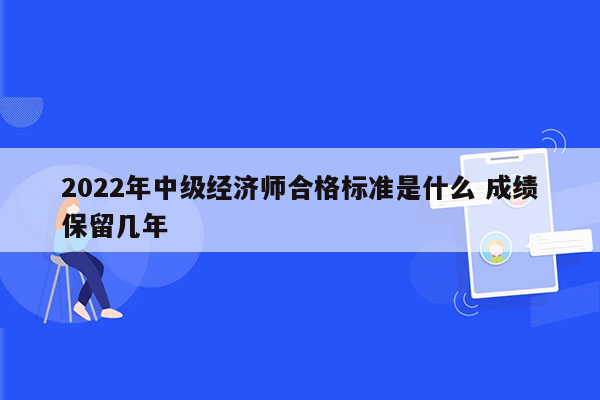 2022年中级经济师合格标准是什么 成绩保留几年