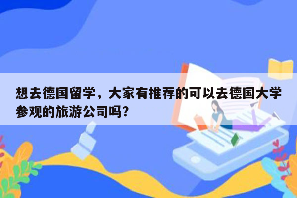 想去德国留学，大家有推荐的可以去德国大学参观的旅游公司吗？