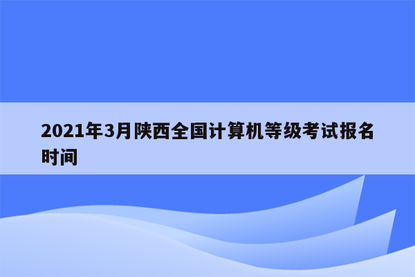 2021年3月陕西全国计算机等级考试报名时间