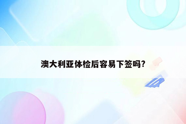 澳大利亚体检后容易下签吗?