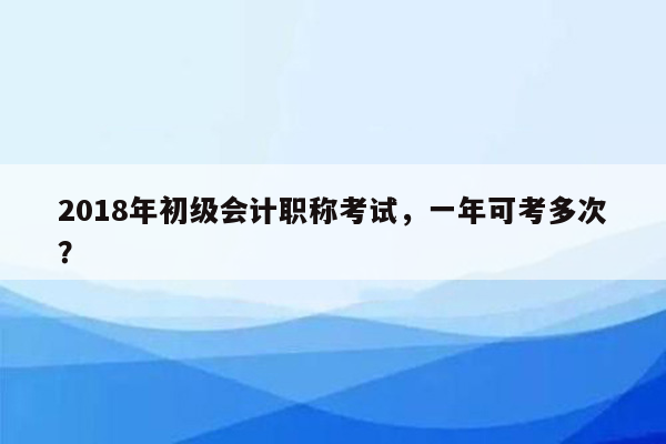 2018年初级会计职称考试，一年可考多次？