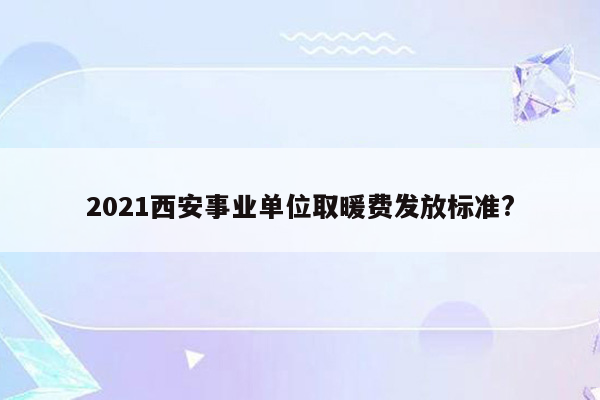 2021西安事业单位取暖费发放标准?