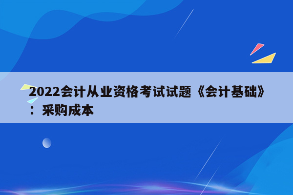 2022会计从业资格考试试题《会计基础》：采购成本