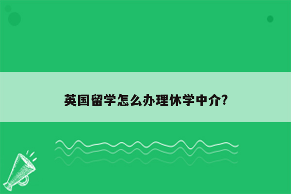 英国留学怎么办理休学中介?