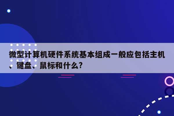 微型计算机硬件系统基本组成一般应包括主机、键盘、鼠标和什么?