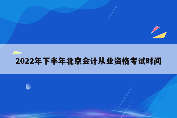 2022年下半年北京会计从业资格考试时间