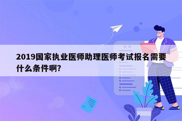 2019国家执业医师助理医师考试报名需要什么条件啊？