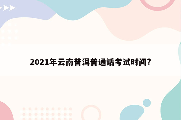 2021年云南普洱普通话考试时间?