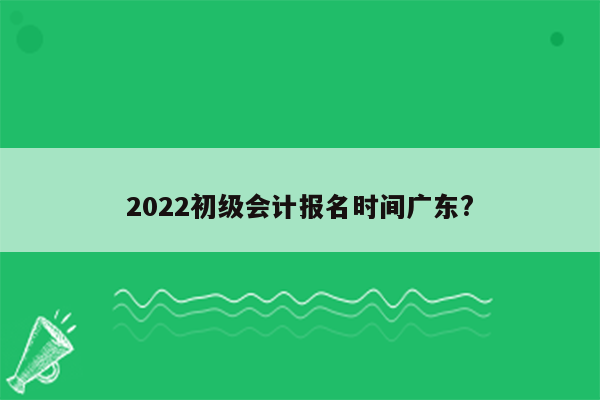 2022初级会计报名时间广东?