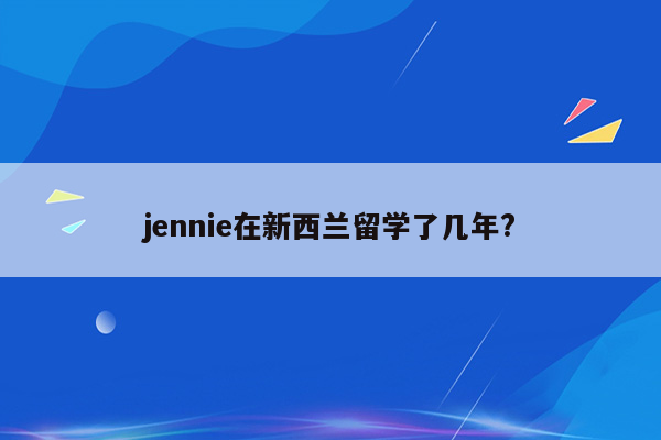 jennie在新西兰留学了几年?