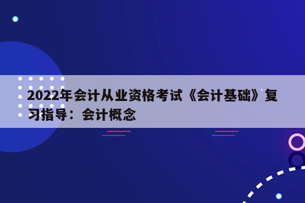 2022年会计从业资格考试《会计基础》复习指导：会计概念