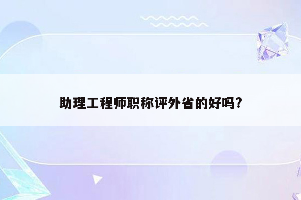 助理工程师职称评外省的好吗?