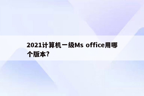 2021计算机一级Ms office用哪个版本?