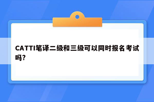 CATTI笔译二级和三级可以同时报名考试吗?