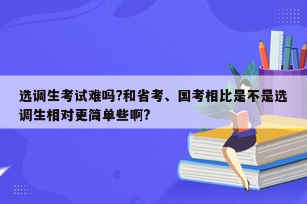 选调生考试难吗?和省考、国考相比是不是选调生相对更简单些啊?