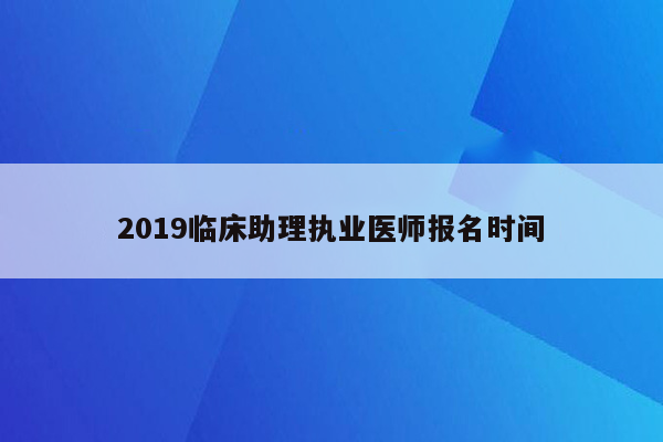 2019临床助理执业医师报名时间