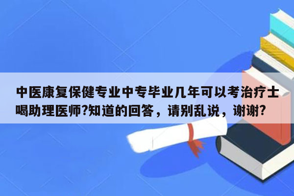 中医康复保健专业中专毕业几年可以考治疗士喝助理医师?知道的回答，请别乱说，谢谢?