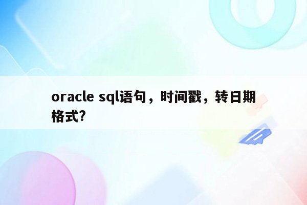 oracle sql语句，时间戳，转日期格式?