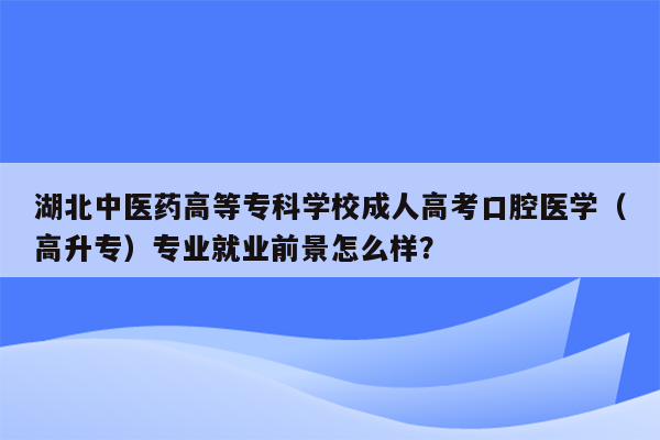 湖北中医药高等专科学校成人高考口腔医学（高升专）专业就业前景怎么样？