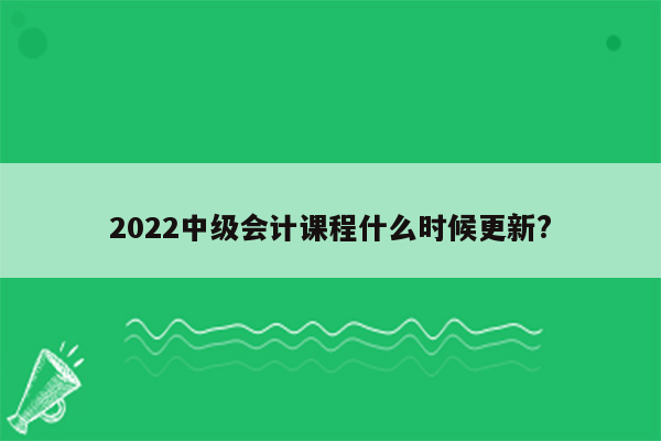 2022中级会计课程什么时候更新?