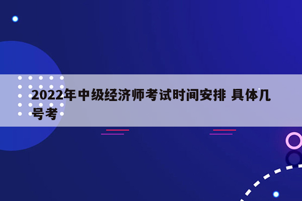 2022年中级经济师考试时间安排 具体几号考