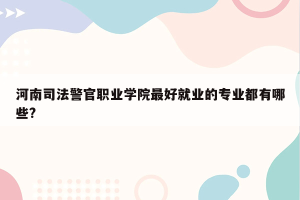 河南司法警官职业学院最好就业的专业都有哪些?