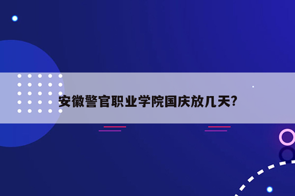 安徽警官职业学院国庆放几天?