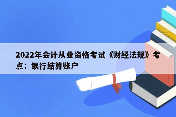 2022年会计从业资格考试《财经法规》考点：银行结算账户