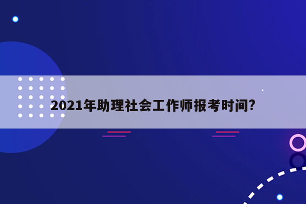 2021年助理社会工作师报考时间?