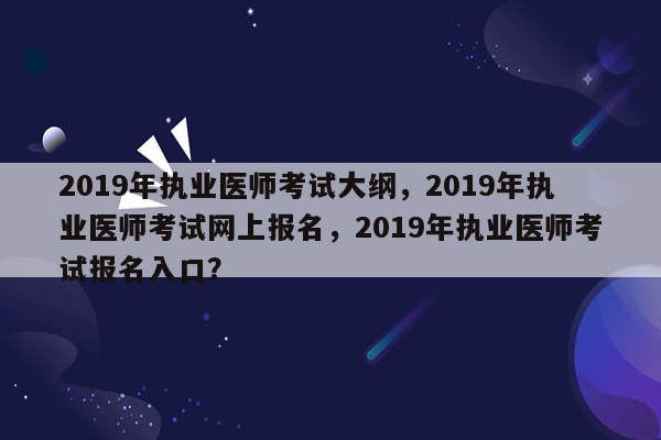 2019年执业医师考试大纲，2019年执业医师考试网上报名，2019年执业医师考试报名入口？