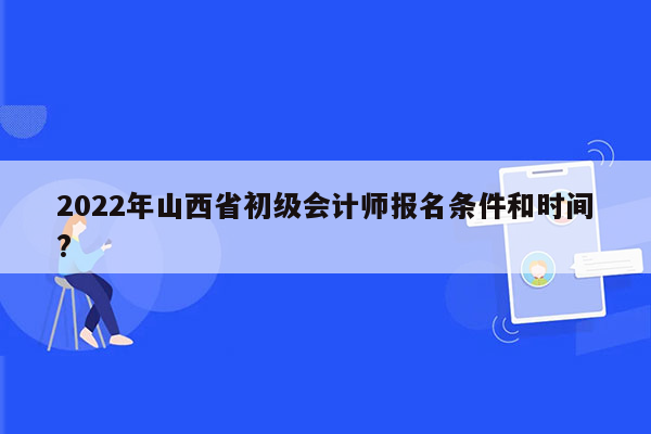 2022年山西省初级会计师报名条件和时间?