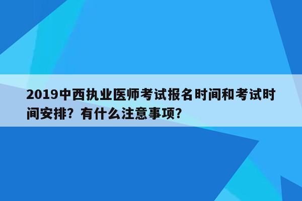 2019中西执业医师考试报名时间和考试时间安排？有什么注意事项？