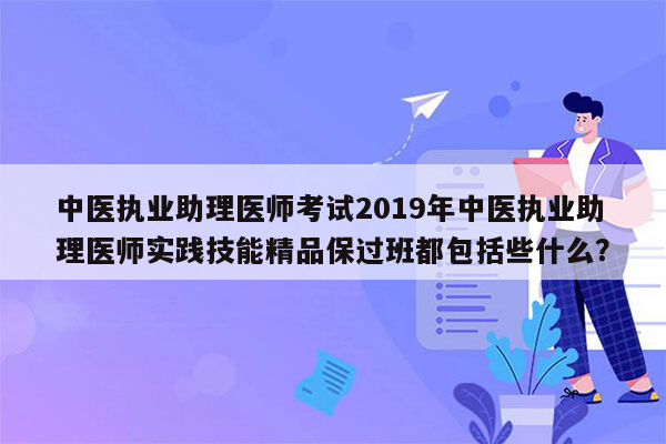 中医执业助理医师考试2019年中医执业助理医师实践技能精品保过班都包括些什么？