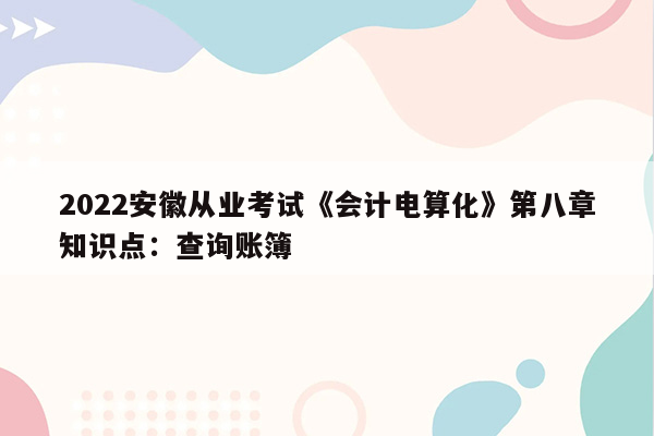 2022安徽从业考试《会计电算化》第八章知识点：查询账簿