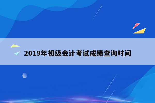 2019年初级会计考试成绩查询时间