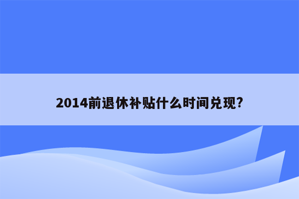 2014前退休补贴什么时间兑现?