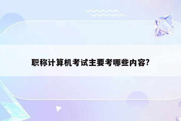 职称计算机考试主要考哪些内容?