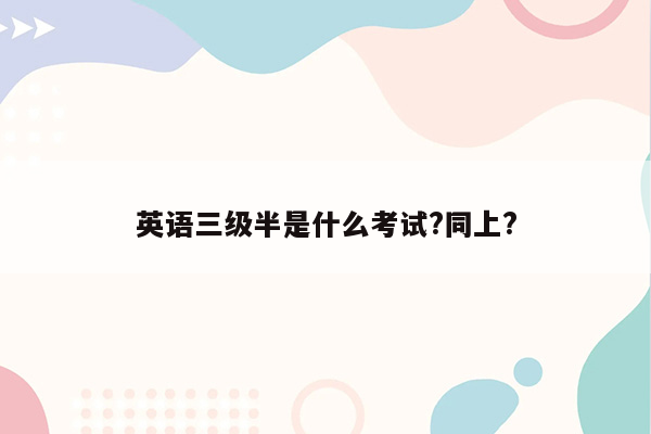 英语三级半是什么考试?同上?