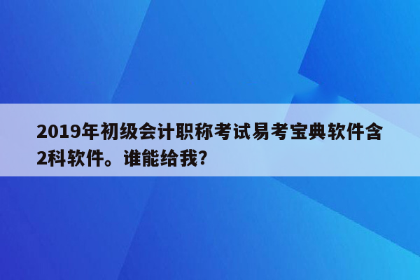 2019年初级会计职称考试易考宝典软件含2科软件。谁能给我？