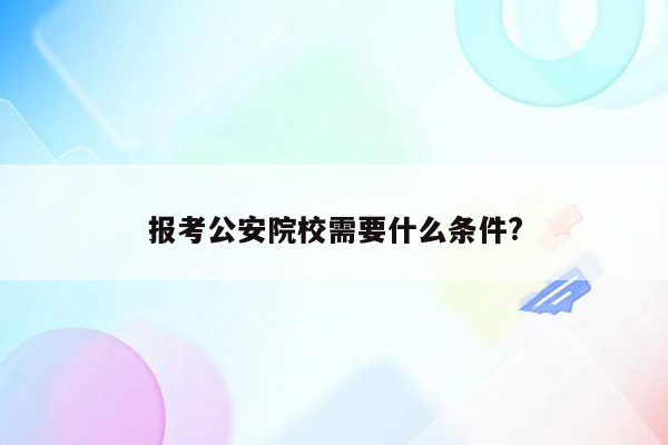 报考公安院校需要什么条件?