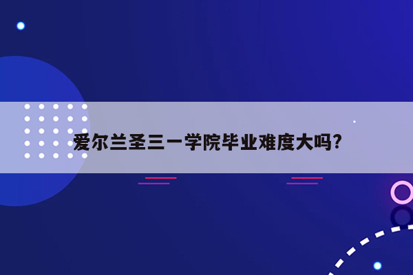 爱尔兰圣三一学院毕业难度大吗?