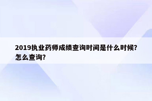 2019执业药师成绩查询时间是什么时候？怎么查询？